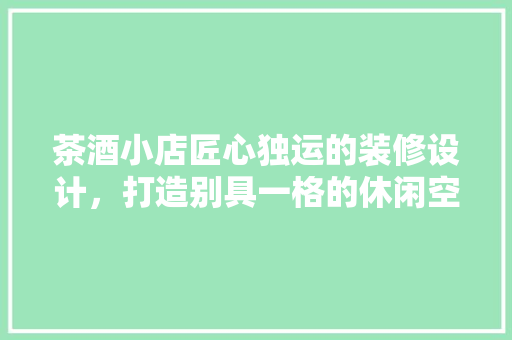 茶酒小店匠心独运的装修设计，打造别具一格的休闲空间