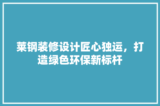 莱钢装修设计匠心独运，打造绿色环保新标杆
