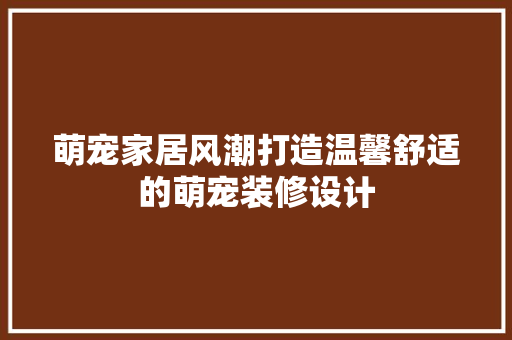 萌宠家居风潮打造温馨舒适的萌宠装修设计  第1张