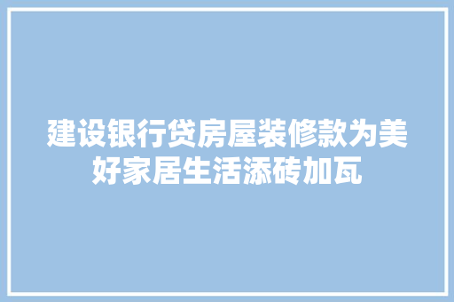 建设银行贷房屋装修款为美好家居生活添砖加瓦