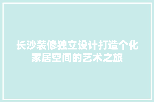 长沙装修独立设计打造个化家居空间的艺术之旅