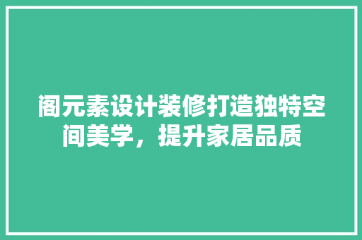 阁元素设计装修打造独特空间美学，提升家居品质