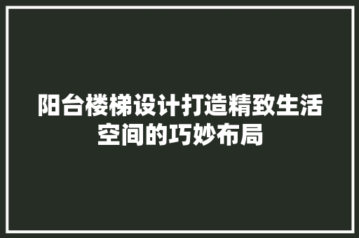 阳台楼梯设计打造精致生活空间的巧妙布局