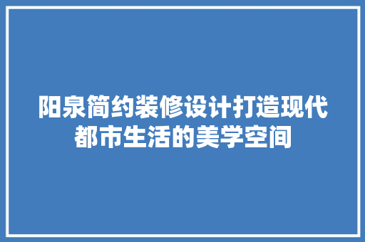 阳泉简约装修设计打造现代都市生活的美学空间