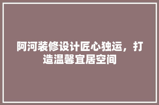 阿河装修设计匠心独运，打造温馨宜居空间