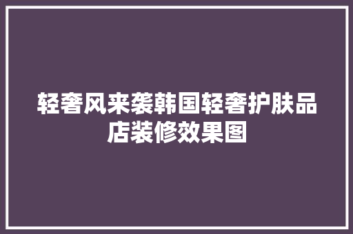 轻奢风来袭韩国轻奢护肤品店装修效果图