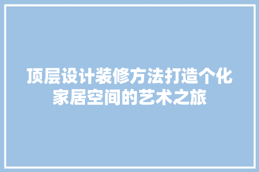 顶层设计装修方法打造个化家居空间的艺术之旅