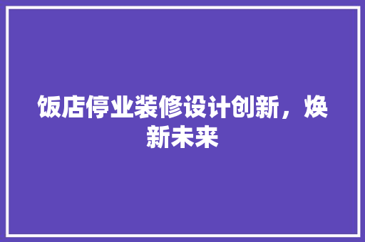 饭店停业装修设计创新，焕新未来