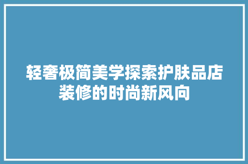 轻奢极简美学探索护肤品店装修的时尚新风向