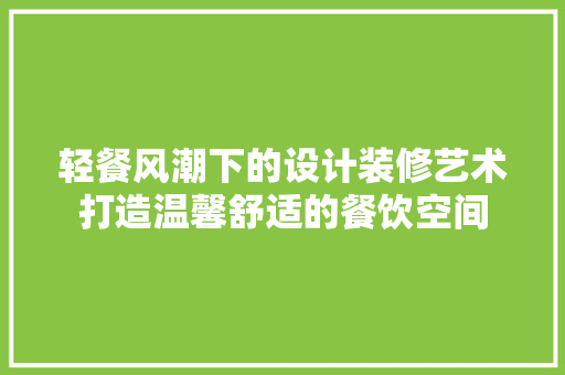轻餐风潮下的设计装修艺术打造温馨舒适的餐饮空间