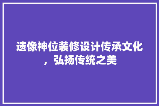 遗像神位装修设计传承文化，弘扬传统之美