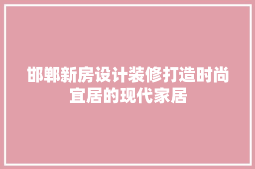 邯郸新房设计装修打造时尚宜居的现代家居