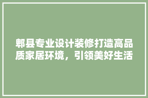郫县专业设计装修打造高品质家居环境，引领美好生活新风尚