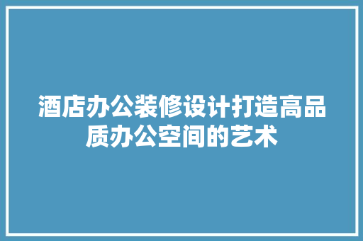 酒店办公装修设计打造高品质办公空间的艺术  第1张