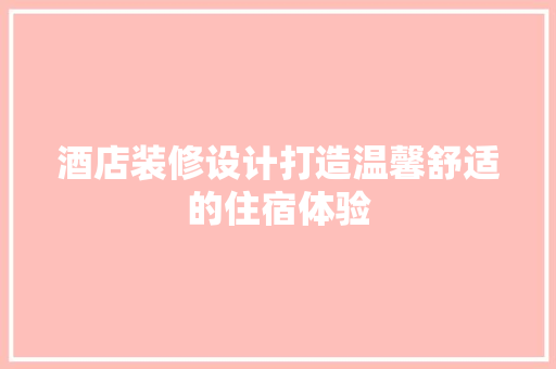 酒店装修设计打造温馨舒适的住宿体验