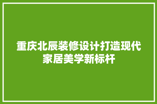 重庆北辰装修设计打造现代家居美学新标杆