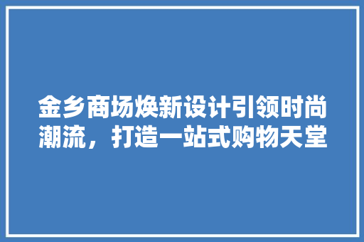 金乡商场焕新设计引领时尚潮流，打造一站式购物天堂
