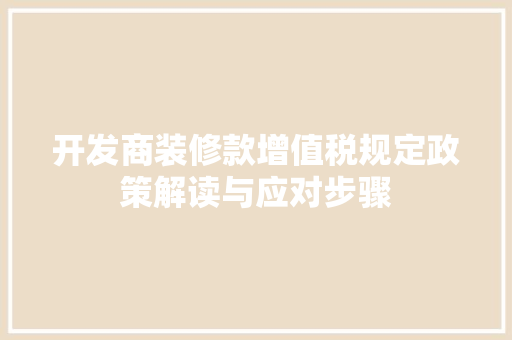 开发商装修款增值税规定政策解读与应对步骤
