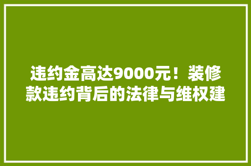 违约金高达9000元！装修款违约背后的法律与维权建议