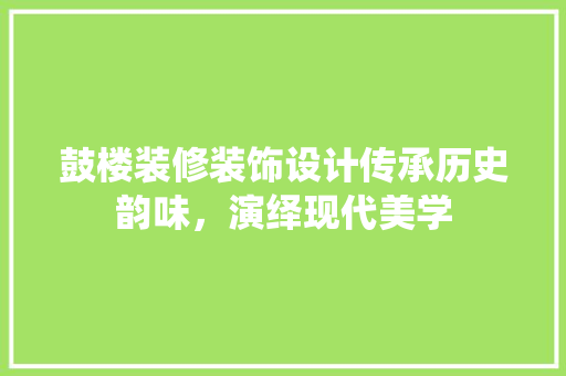 鼓楼装修装饰设计传承历史韵味，演绎现代美学