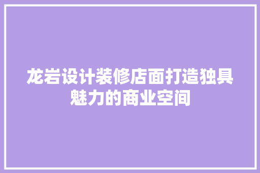 龙岩设计装修店面打造独具魅力的商业空间