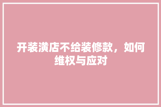 开装潢店不给装修款，如何维权与应对