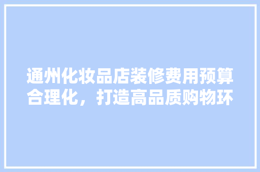 通州化妆品店装修费用预算合理化，打造高品质购物环境  第1张