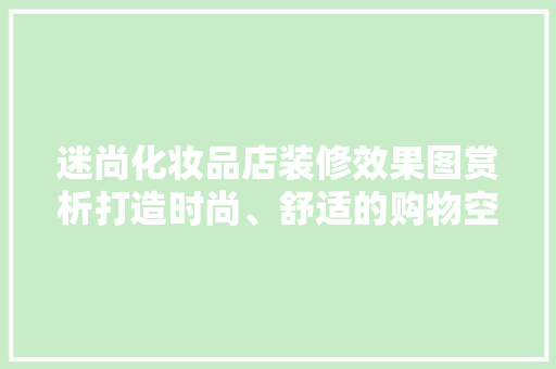 迷尚化妆品店装修效果图赏析打造时尚、舒适的购物空间