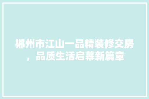 郴州市江山一品精装修交房，品质生活启幕新篇章
