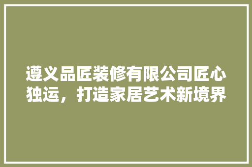 遵义品匠装修有限公司匠心独运，打造家居艺术新境界